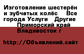 Изготовление шестерён и зубчатых колёс. - Все города Услуги » Другие   . Приморский край,Владивосток г.